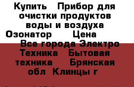 Купить : Прибор для очистки продуктов,воды и воздуха.Озонатор    › Цена ­ 25 500 - Все города Электро-Техника » Бытовая техника   . Брянская обл.,Клинцы г.